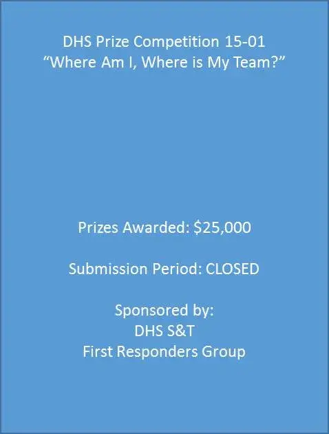 DHS Prize Competition 15-01. "Where Am I, Where is My Team?" Prizes Awarded: $25,000. Submission Period: CLOSED. Sponsored by: DHS S&T. First Responders Group.
